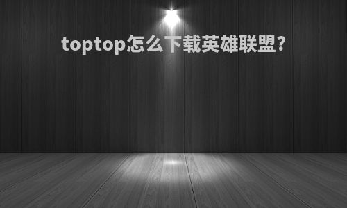 toptop怎么下载英雄联盟?