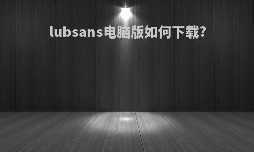 lubsans电脑版如何下载?