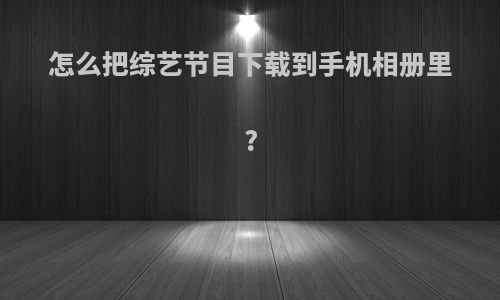 怎么把综艺节目下载到手机相册里?