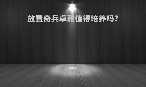 放置奇兵卓雅值得培养吗?