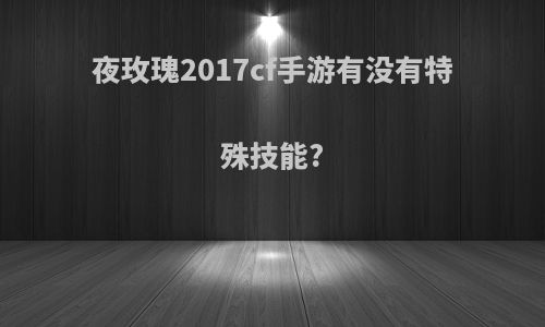 夜玫瑰2017cf手游有没有特殊技能?