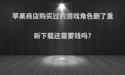 苹果商店购买过的游戏角色删了重新下载还需要钱吗?