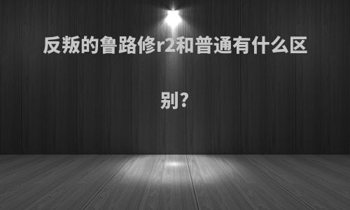 反叛的鲁路修r2和普通有什么区别?