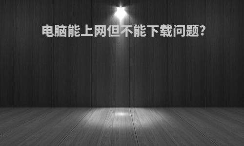 电脑能上网但不能下载问题?