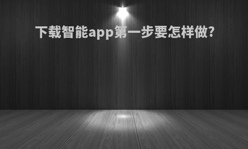 下载智能app第一步要怎样做?