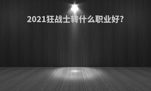 2021狂战士转什么职业好?
