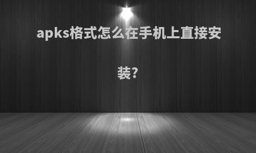 apks格式怎么在手机上直接安装?