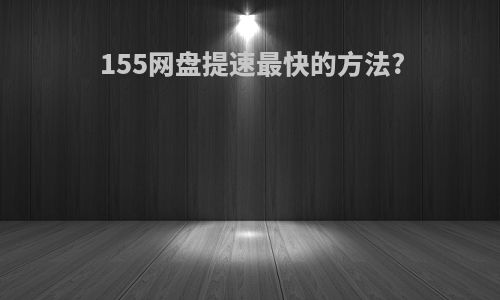 155网盘提速最快的方法?