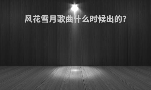 风花雪月歌曲什么时候出的?