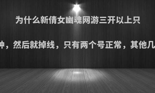 为什么新倩女幽魂网游三开以上只能多开几分钟，然后就掉线，只有两个号正常，其他几个全部掉线?