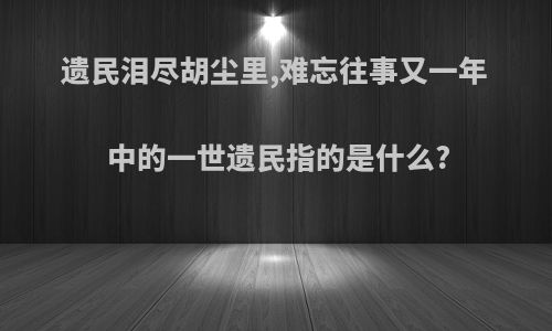 遗民泪尽胡尘里,难忘往事又一年中的一世遗民指的是什么?