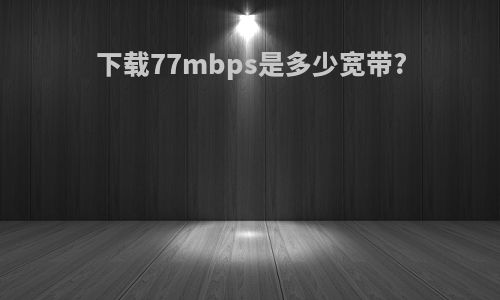 下载77mbps是多少宽带?