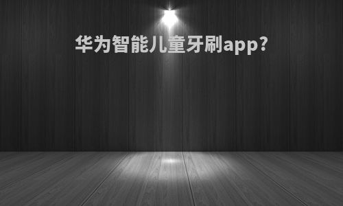 华为智能儿童牙刷app?