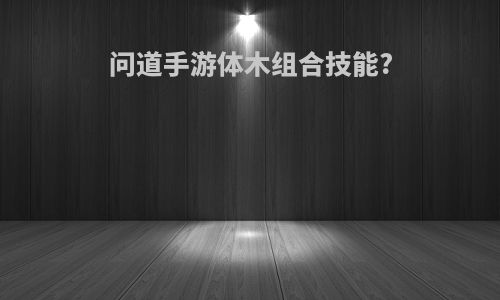 问道手游体木组合技能?