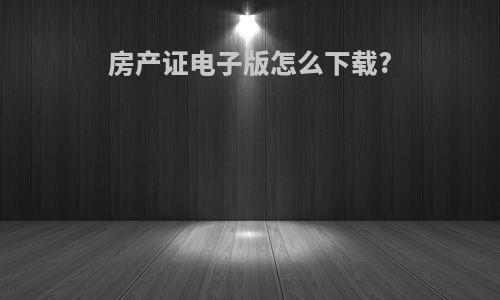 房产证电子版怎么下载?