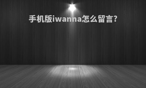 手机版iwanna怎么留言?