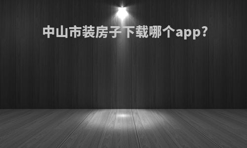 中山市装房子下载哪个app?