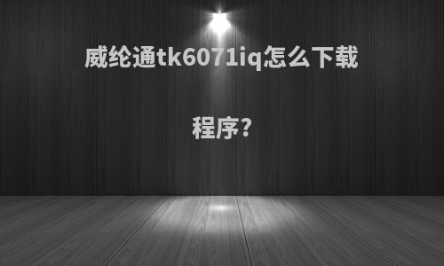 威纶通tk6071iq怎么下载程序?