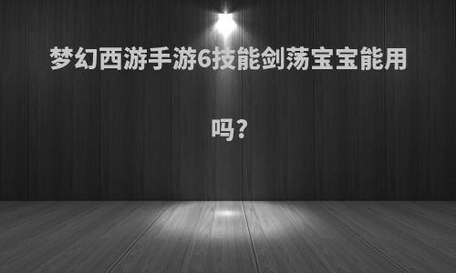 梦幻西游手游6技能剑荡宝宝能用吗?