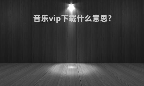 音乐vip下载什么意思?
