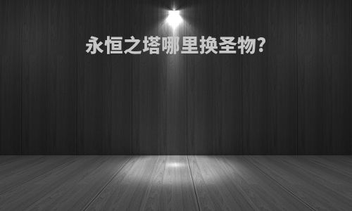 永恒之塔哪里换圣物?