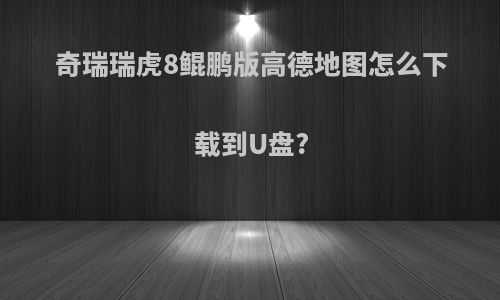 奇瑞瑞虎8鲲鹏版高德地图怎么下载到U盘?