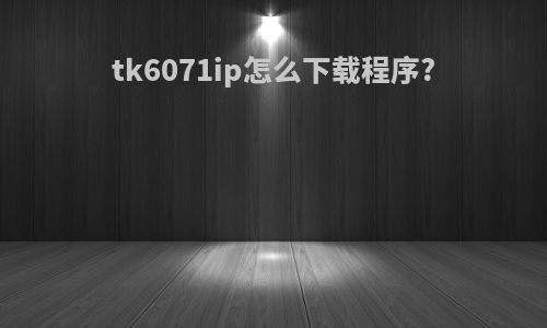 tk6071ip怎么下载程序?