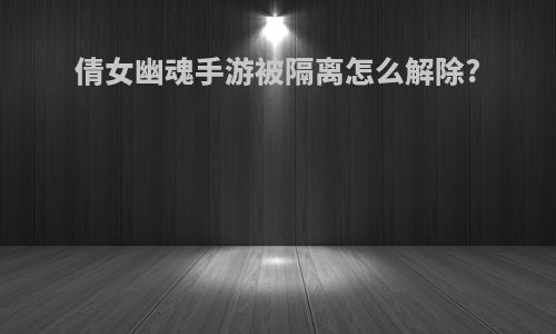 倩女幽魂手游被隔离怎么解除?