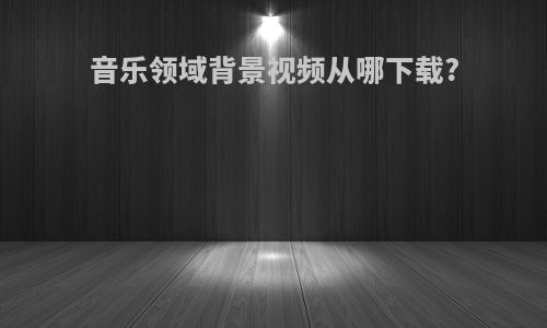 音乐领域背景视频从哪下载?