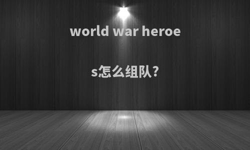 world war heroes怎么组队?