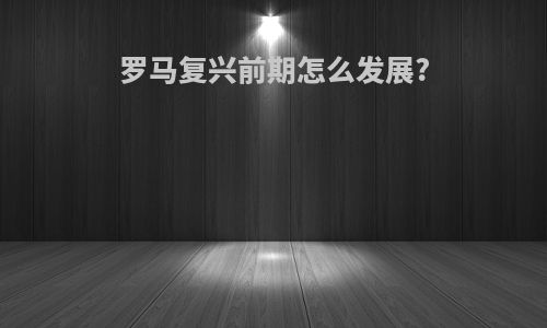 罗马复兴前期怎么发展?