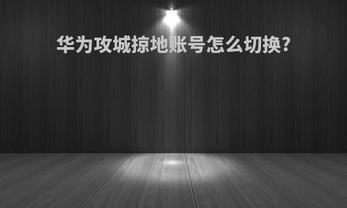 华为攻城掠地账号怎么切换?