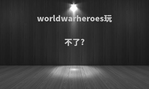 worldwarheroes玩不了?
