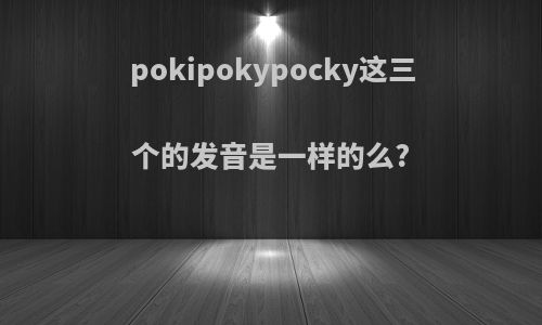 pokipokypocky这三个的发音是一样的么?