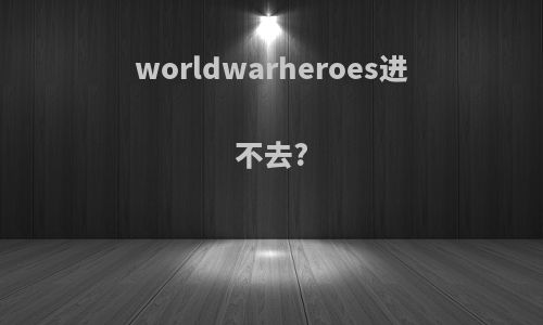 worldwarheroes进不去?