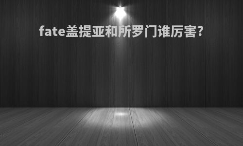 fate盖提亚和所罗门谁厉害?