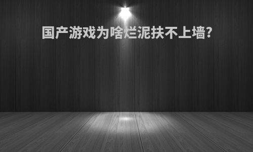 国产游戏为啥烂泥扶不上墙?