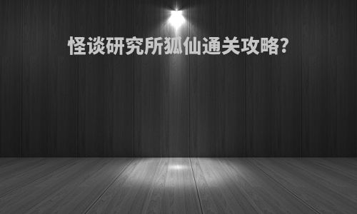 怪谈研究所狐仙通关攻略?