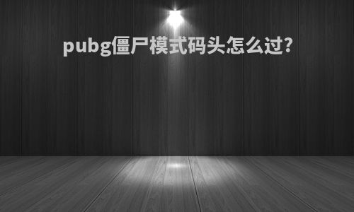 pubg僵尸模式码头怎么过?