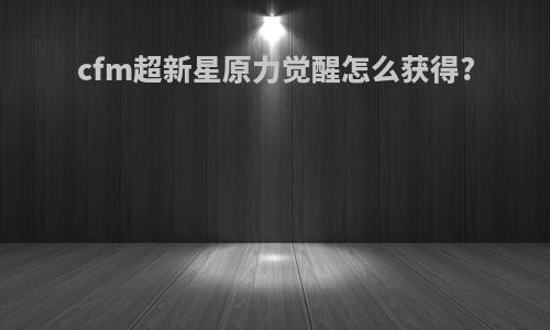 cfm超新星原力觉醒怎么获得?