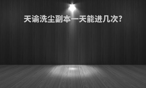 天谕洗尘副本一天能进几次?