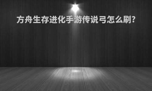 方舟生存进化手游传说弓怎么刷?