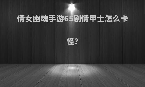 倩女幽魂手游65剧情甲士怎么卡怪?