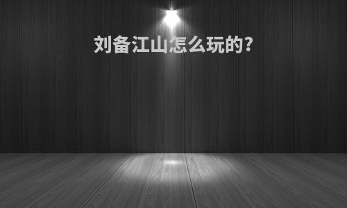 刘备江山怎么玩的?