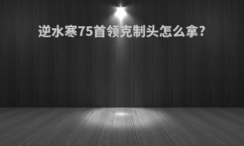 逆水寒75首领克制头怎么拿?