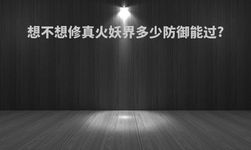 想不想修真火妖界多少防御能过?