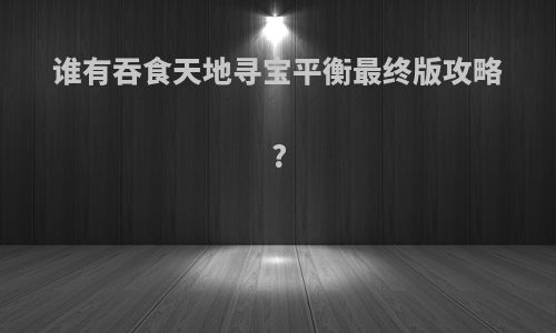 谁有吞食天地寻宝平衡最终版攻略?