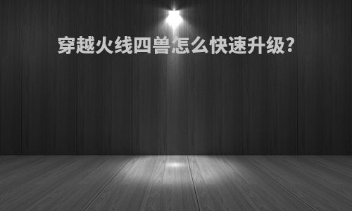 穿越火线四兽怎么快速升级?