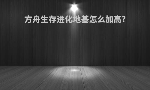 方舟生存进化地基怎么加高?