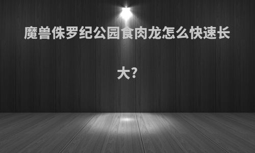 魔兽侏罗纪公园食肉龙怎么快速长大?